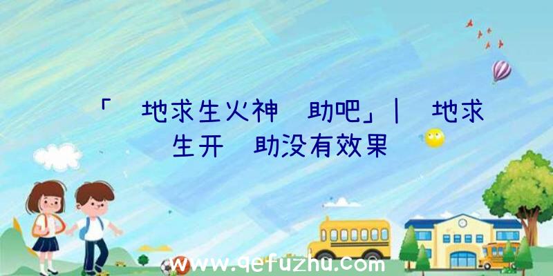 「绝地求生火神辅助吧」|绝地求生开辅助没有效果